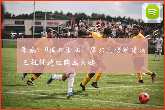 蓉城4-0横扫浙江！席尔瓦传射建功 王钰栋造红牌成关键