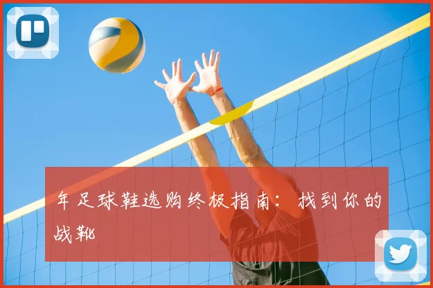 年足球鞋选购终极指南：找到你的战靴