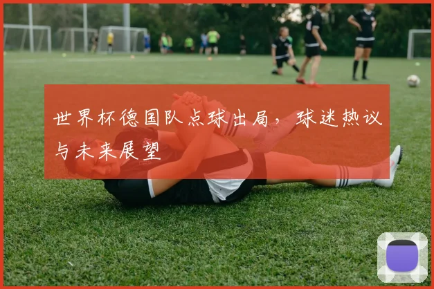 世界杯德国队点球出局,球迷热议与未来展望