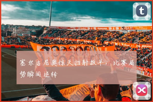 塞尔吉尼奥惊天扫射扳平，比赛局势瞬间逆转