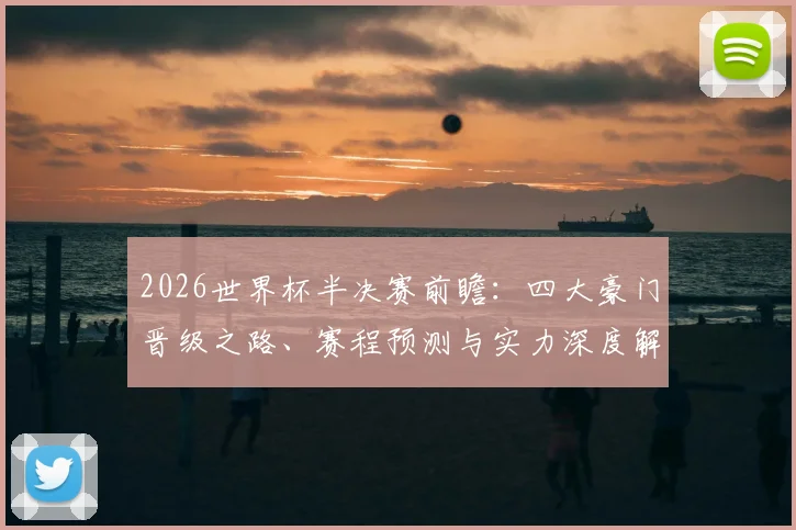 2026世界杯半决赛前瞻：四大豪门晋级之路、赛程预测与实力深度解析