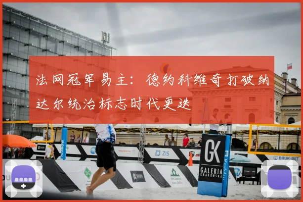 法网冠军易主：德约科维奇打破纳达尔统治标志时代更迭