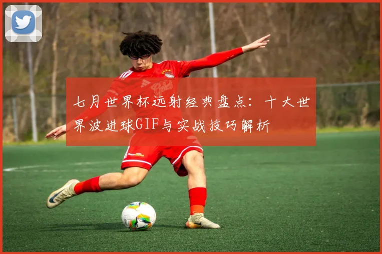 七月世界杯远射经典盘点：十大世界波进球GIF与实战技巧解析