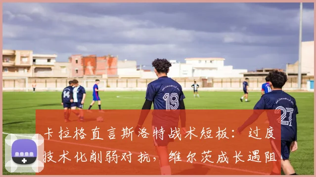 卡拉格直言斯洛特战术短板：过度技术化削弱对抗，维尔茨成长遇阻