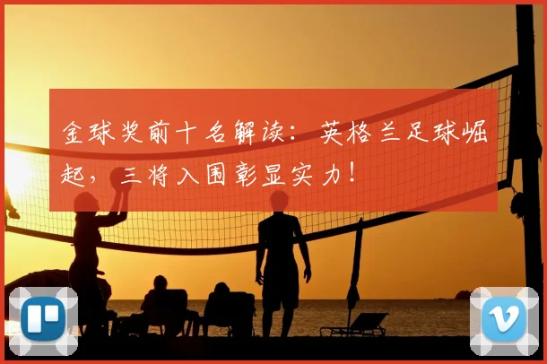 金球奖前十名解读:英格兰足球崛起,三将入围彰显实力!