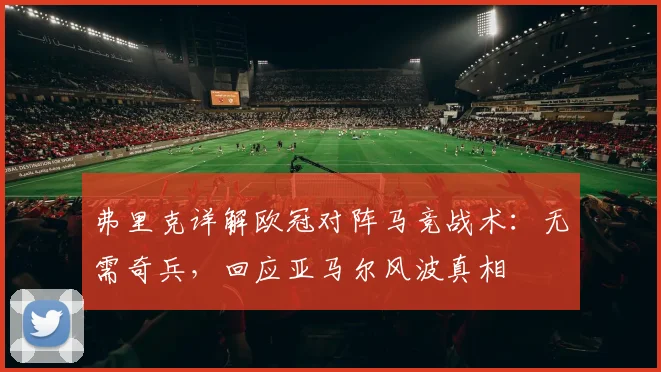 弗里克详解欧冠对阵马竞战术：无需奇兵，回应亚马尔风波真相