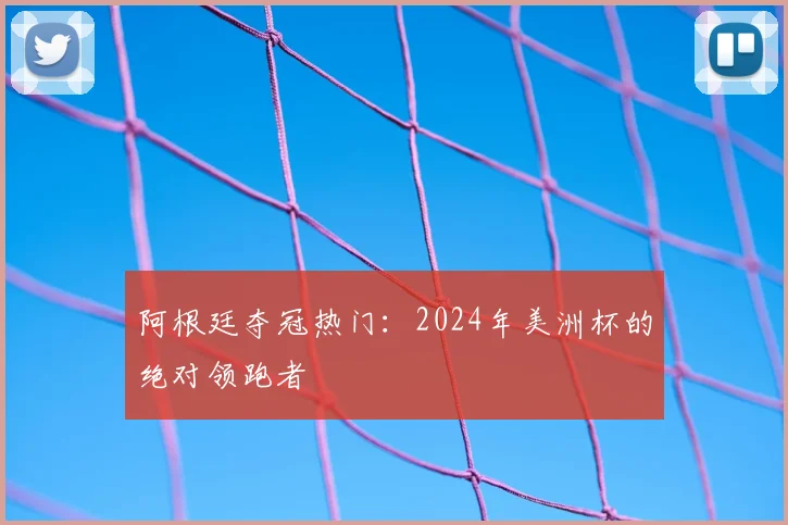 阿根廷夺冠热门：2024年美洲杯的绝对领跑者