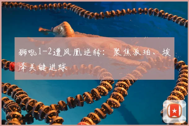 狮吼1-2遭凤凰逆转:聚焦派珀、埃泽关键进球
