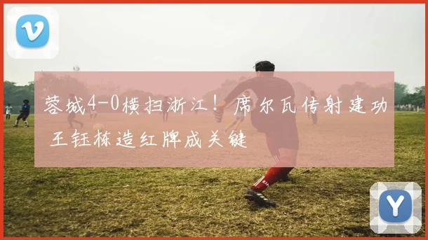 蓉城4-0横扫浙江!席尔瓦传射建功 王钰栋造红牌成关键