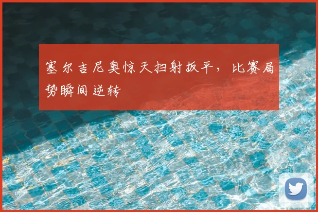 塞尔吉尼奥惊天扫射扳平，比赛局势瞬间逆转