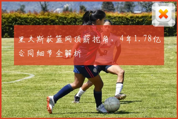 里夫斯获篮网顶薪挖角，4年1.78亿合同细节全解析