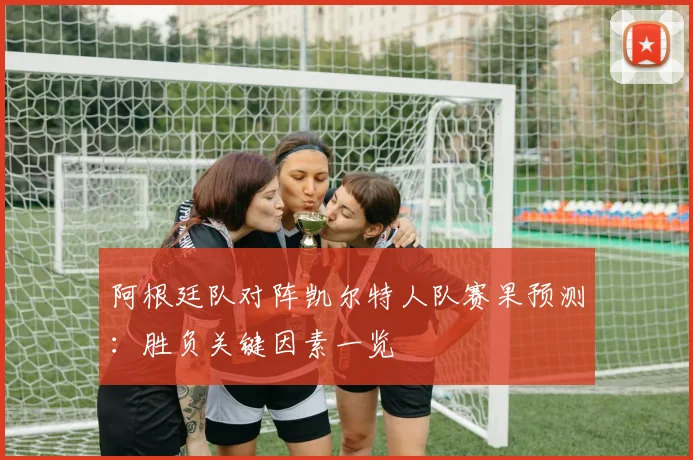 阿根廷队对阵凯尔特人队赛果预测：胜负关键因素一览