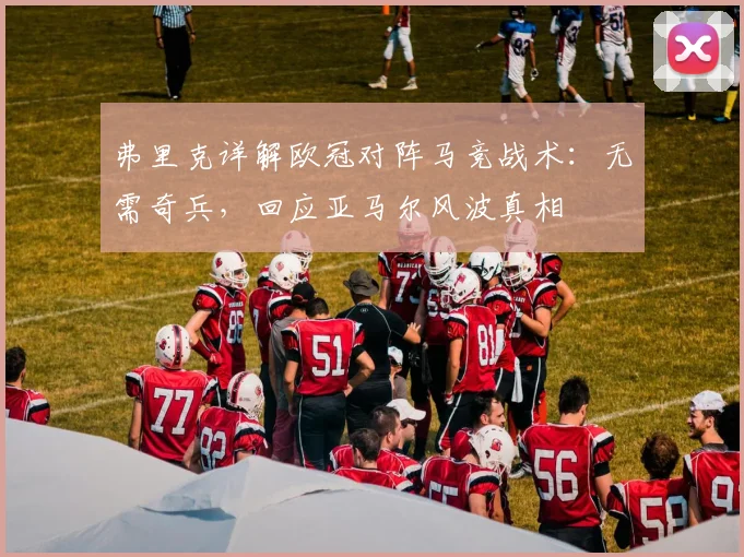 弗里克详解欧冠对阵马竞战术:无需奇兵,回应亚马尔风波真相
