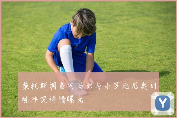 桑托斯调查内马尔与小罗比尼奥训练冲突详情曝光