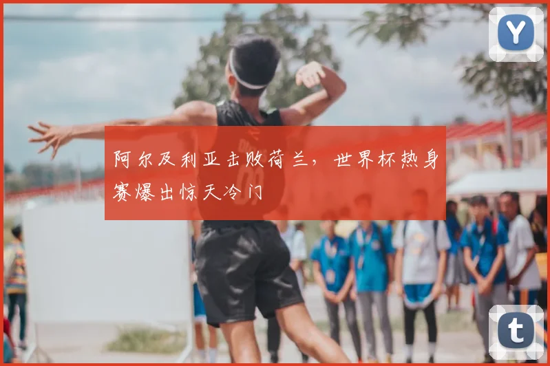 阿尔及利亚击败荷兰,世界杯热身赛爆出惊天冷门