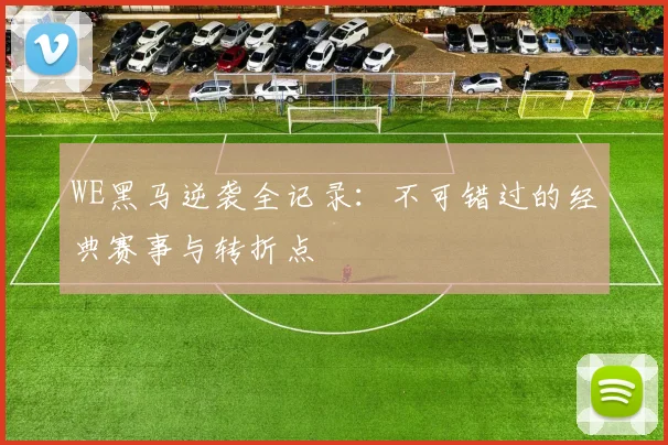 WE黑马逆袭全记录：不可错过的经典赛事与转折点