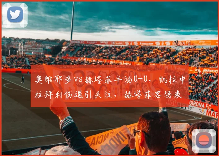 奥维耶多vs赫塔菲半场0-0,凯拉中柱拜利伤退引关注,赫塔菲客场表现解析