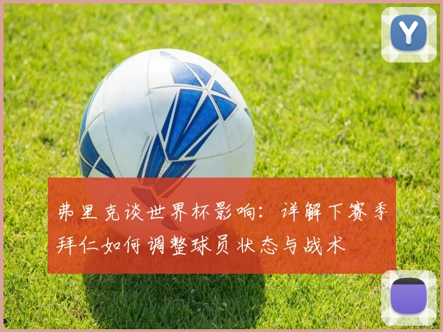 弗里克谈世界杯影响：详解下赛季拜仁如何调整球员状态与战术