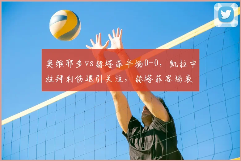 奥维耶多vs赫塔菲半场0-0,凯拉中柱拜利伤退引关注,赫塔菲客场表现解析