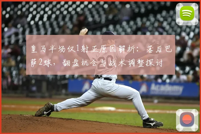 皇马半场仅1射正原因解析:落后巴萨2球,翻盘机会与战术调整探讨