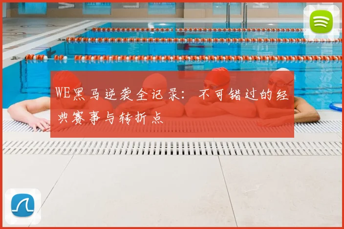 WE黑马逆袭全记录：不可错过的经典赛事与转折点