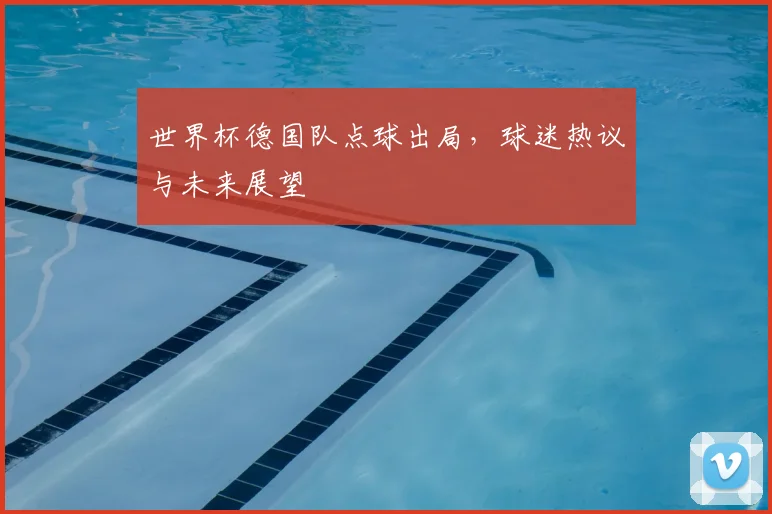 世界杯德国队点球出局，球迷热议与未来展望