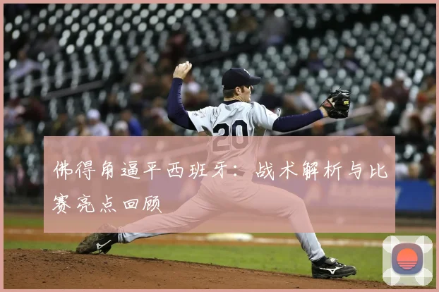 佛得角逼平西班牙：战术解析与比赛亮点回顾
