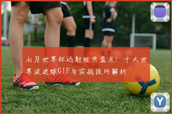 七月世界杯远射经典盘点:十大世界波进球GIF与实战技巧解析