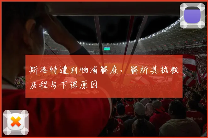斯洛特遭利物浦解雇,解析其执教历程与下课原因