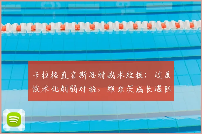 卡拉格直言斯洛特战术短板:过度技术化削弱对抗,维尔茨成长遇阻