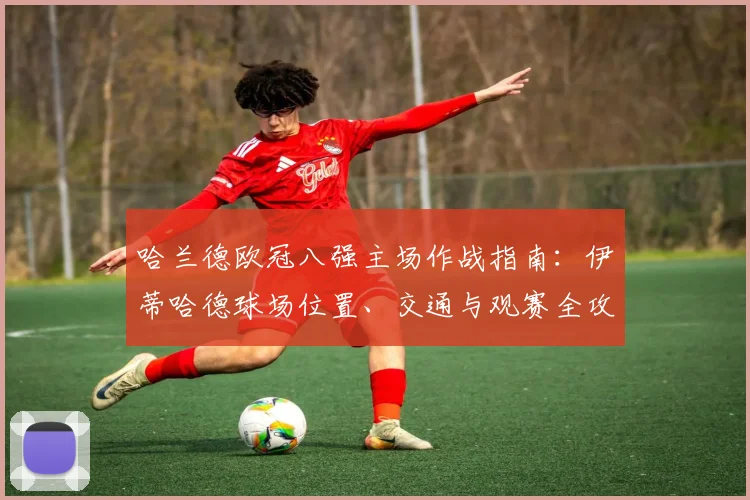 哈兰德欧冠八强主场作战指南:伊蒂哈德球场位置、交通与观赛全攻略